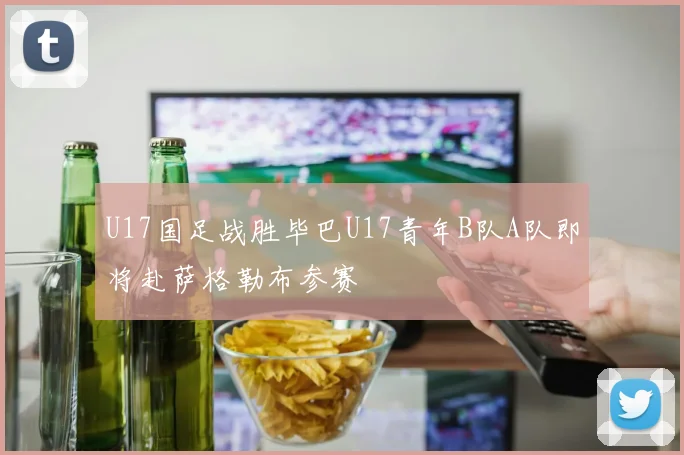 U17国足战胜毕巴U17青年B队A队即将赴萨格勒布参赛