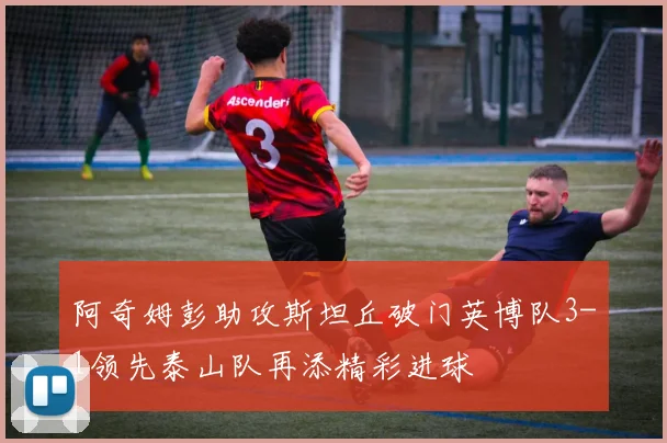 阿奇姆彭助攻斯坦丘破门英博队3-1领先泰山队再添精彩进球