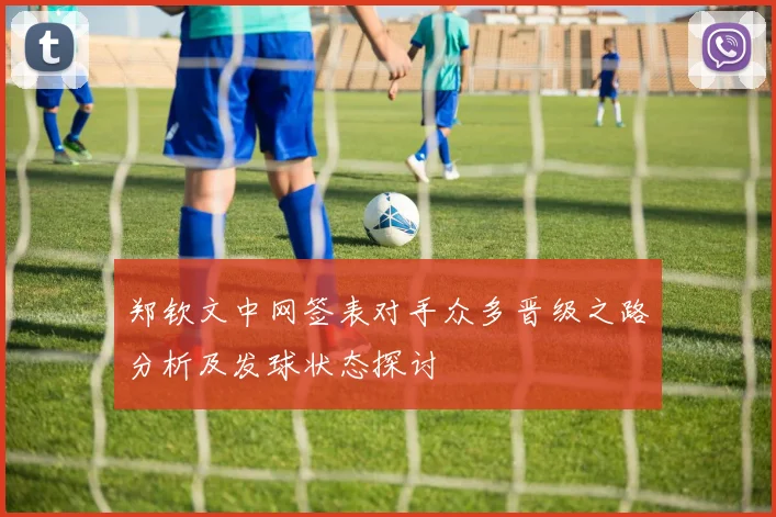 郑钦文中网签表对手众多晋级之路分析及发球状态探讨
