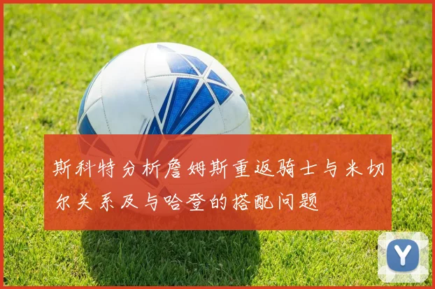 斯科特分析詹姆斯重返骑士与米切尔关系及与哈登的搭配问题