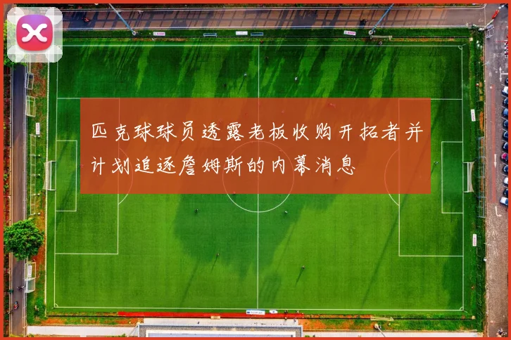 匹克球球员透露老板收购开拓者并计划追逐詹姆斯的内幕消息