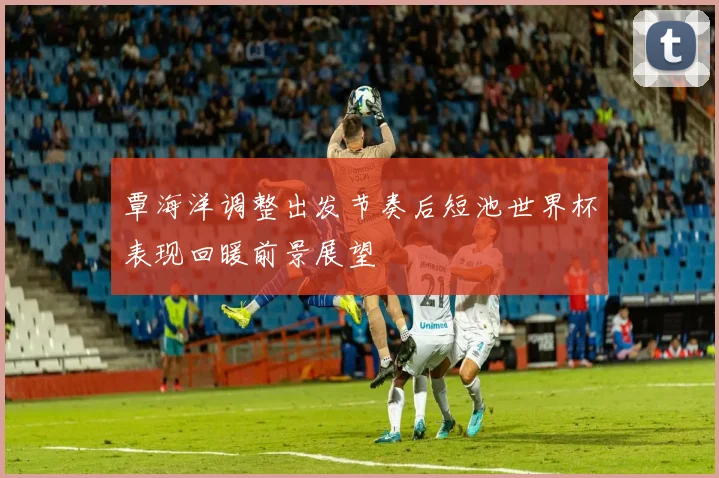 覃海洋调整出发节奏后短池世界杯表现回暖前景展望