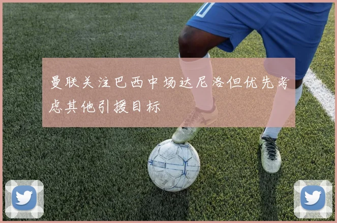 曼联关注巴西中场达尼洛但优先考虑其他引援目标