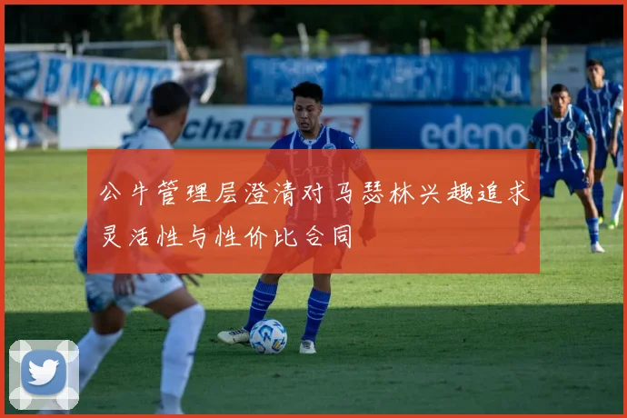 公牛管理层澄清对马瑟林兴趣追求灵活性与性价比合同