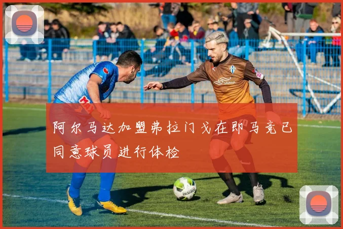 阿尔马达加盟弗拉门戈在即马竞已同意球员进行体检
