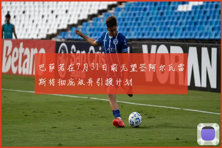 巴萨若在7月31日前无望签阿尔瓦雷斯将彻底放弃引援计划